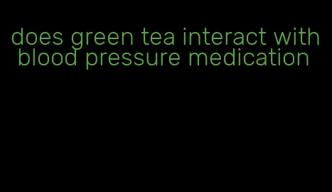 does green tea interact with blood pressure medication