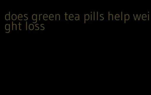 does green tea pills help weight loss