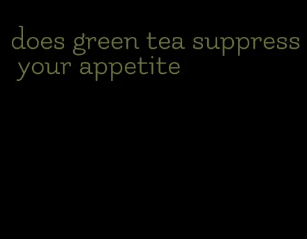 does green tea suppress your appetite