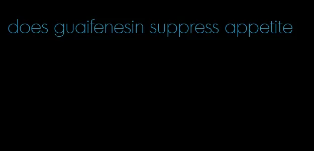 does guaifenesin suppress appetite