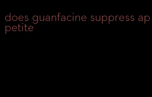 does guanfacine suppress appetite