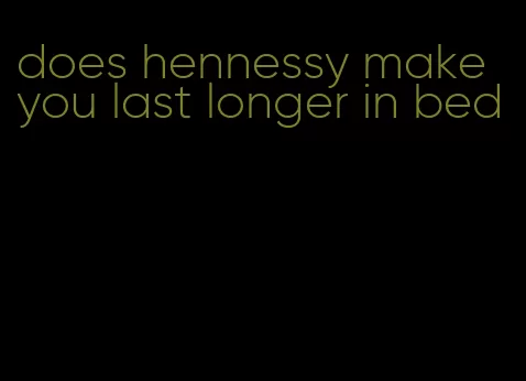 does hennessy make you last longer in bed