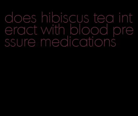 does hibiscus tea interact with blood pressure medications