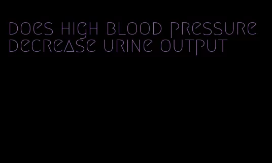 does high blood pressure decrease urine output