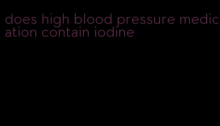 does high blood pressure medication contain iodine