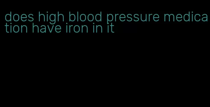 does high blood pressure medication have iron in it