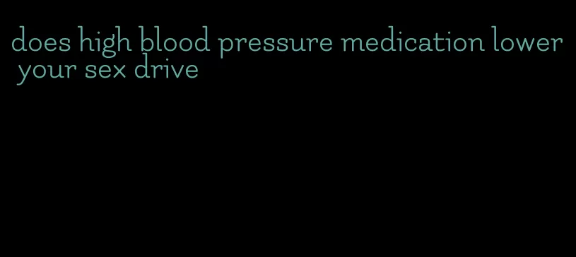 does high blood pressure medication lower your sex drive