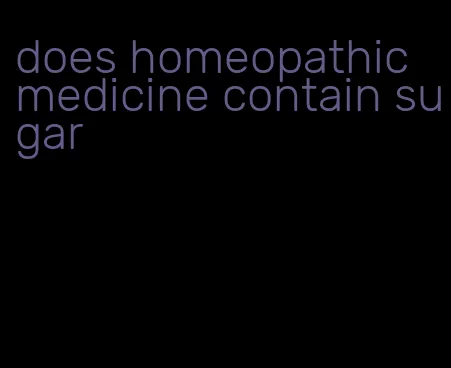 does homeopathic medicine contain sugar