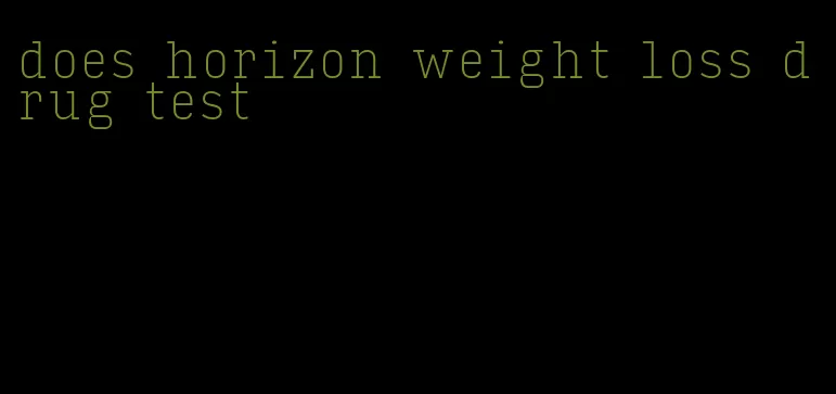 does horizon weight loss drug test