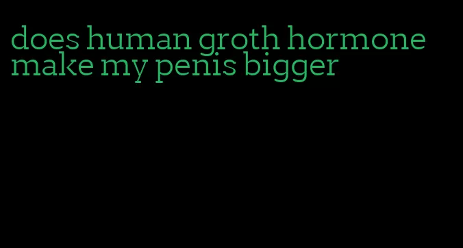 does human groth hormone make my penis bigger