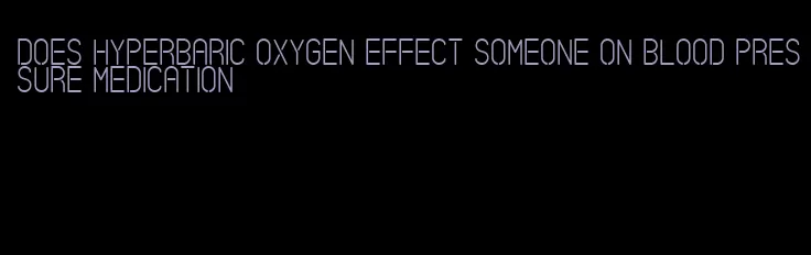 does hyperbaric oxygen effect someone on blood pressure medication