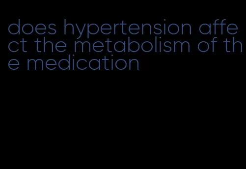 does hypertension affect the metabolism of the medication