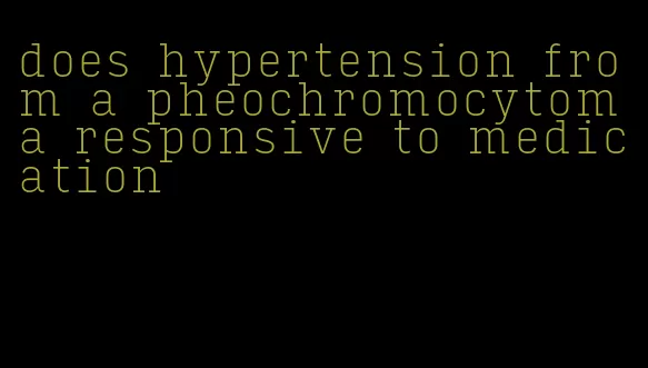 does hypertension from a pheochromocytoma responsive to medication