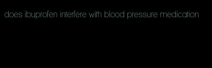 does ibuprofen interfere with blood pressure medication