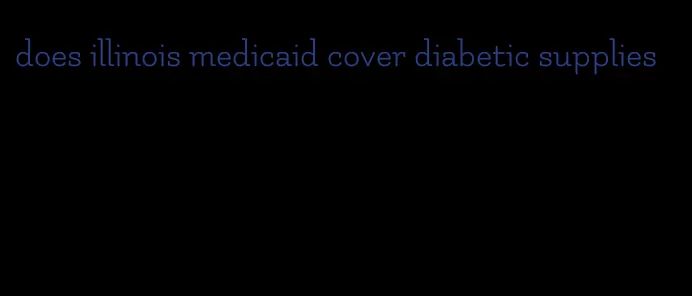 does illinois medicaid cover diabetic supplies