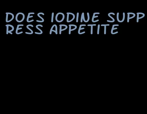 does iodine suppress appetite