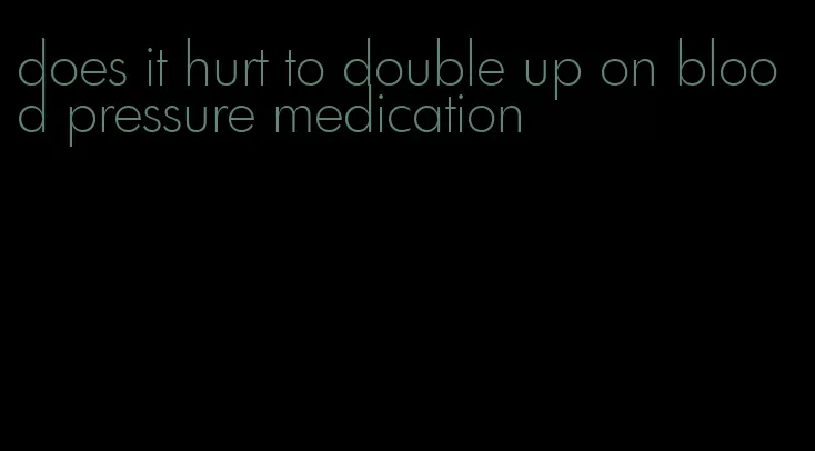 does it hurt to double up on blood pressure medication