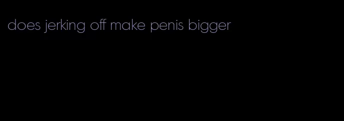 does jerking off make penis bigger