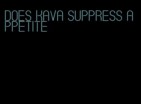 does kava suppress appetite