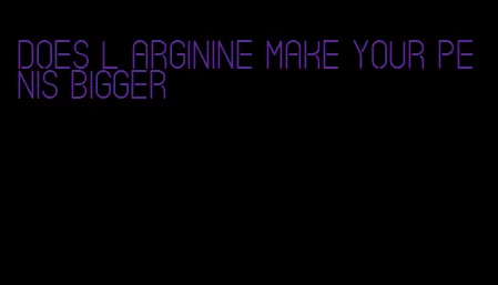 does l arginine make your penis bigger