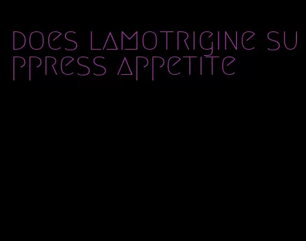 does lamotrigine suppress appetite