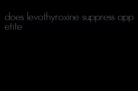 does levothyroxine suppress appetite