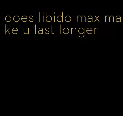 does libido max make u last longer