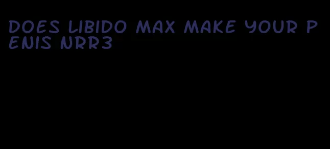 does libido max make your penis nrr3