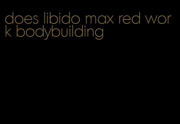 does libido max red work bodybuilding