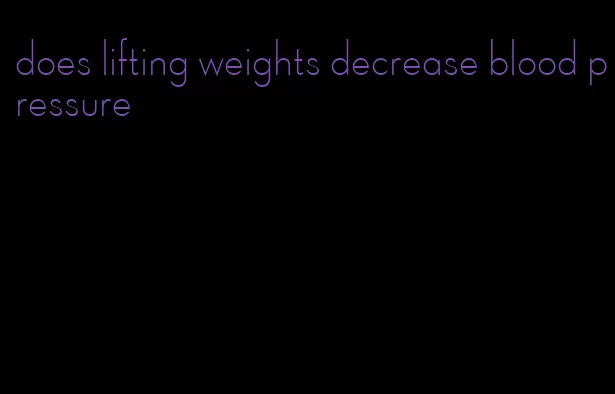 does lifting weights decrease blood pressure