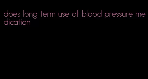 does long term use of blood pressure medication