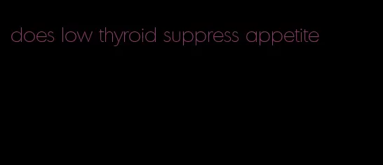 does low thyroid suppress appetite