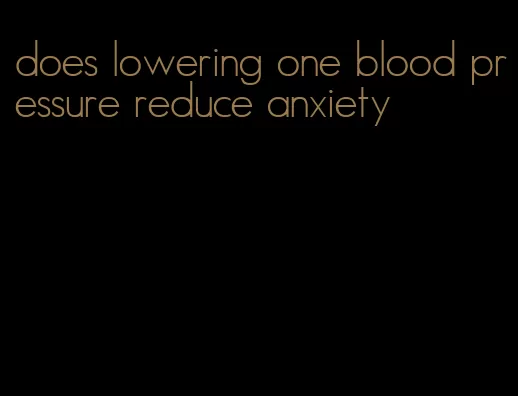 does lowering one blood pressure reduce anxiety