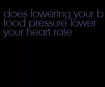 does lowering your blood pressure lower your heart rate