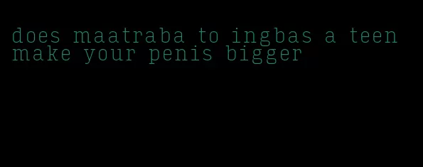 does maatraba to ingbas a teen make your penis bigger