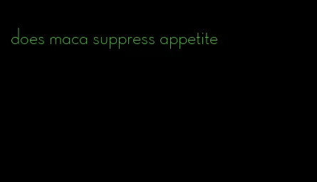 does maca suppress appetite