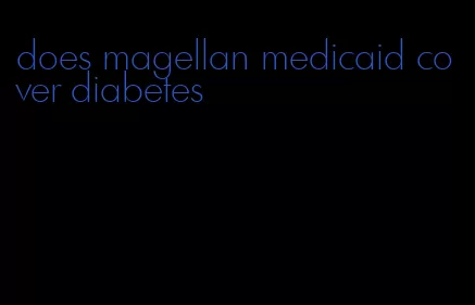 does magellan medicaid cover diabetes