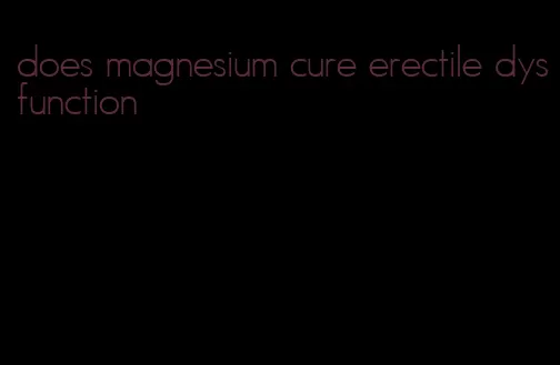 does magnesium cure erectile dysfunction