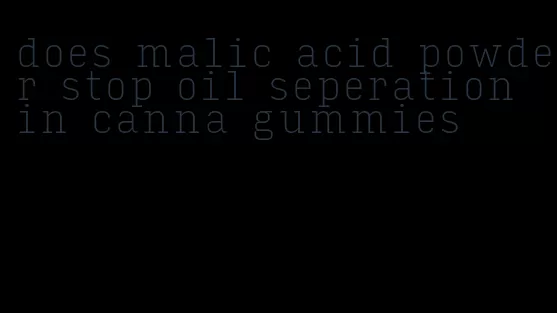 does malic acid powder stop oil seperation in canna gummies