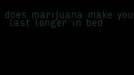 does marijuana make you last longer in bed