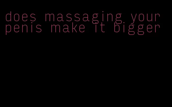 does massaging your penis make it bigger