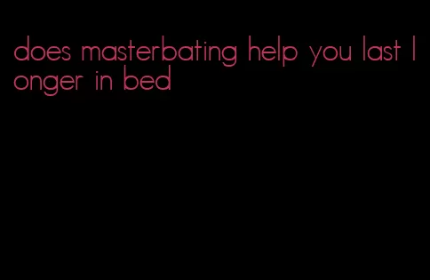 does masterbating help you last longer in bed