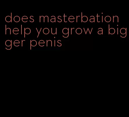 does masterbation help you grow a bigger penis