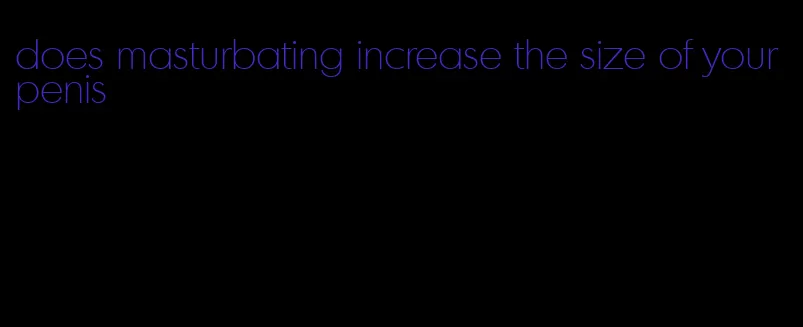 does masturbating increase the size of your penis