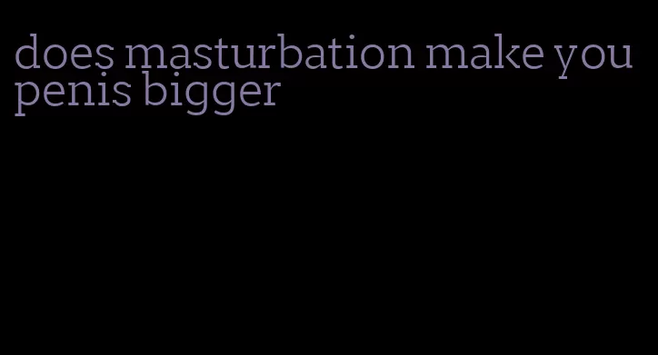 does masturbation make you penis bigger