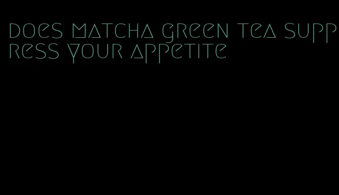 does matcha green tea suppress your appetite