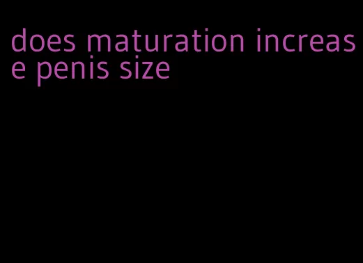 does maturation increase penis size