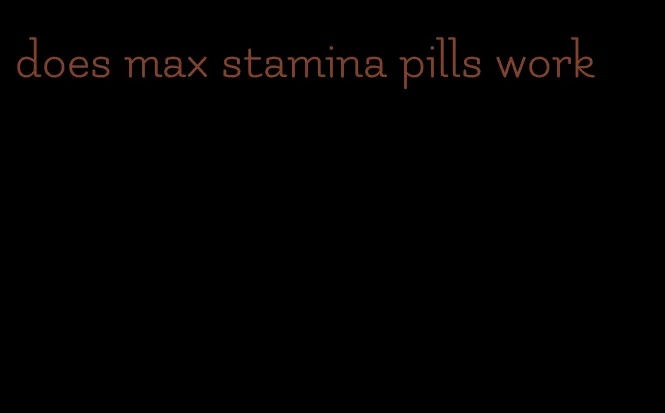 does max stamina pills work