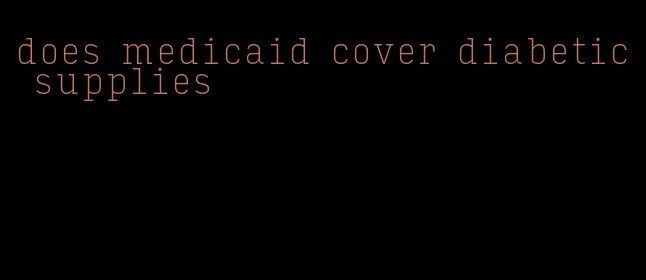 does medicaid cover diabetic supplies