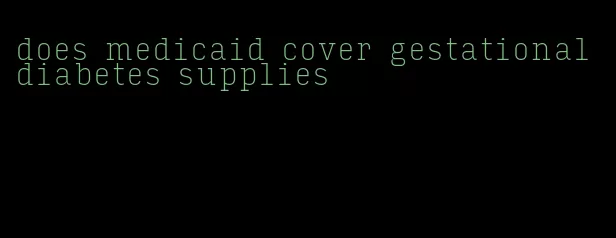 does medicaid cover gestational diabetes supplies